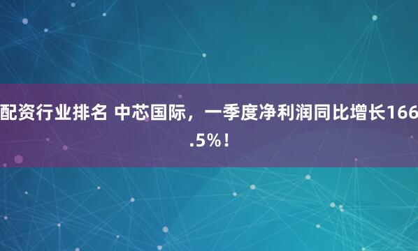 配资行业排名 中芯国际，一季度净利润同比增长166.5%！