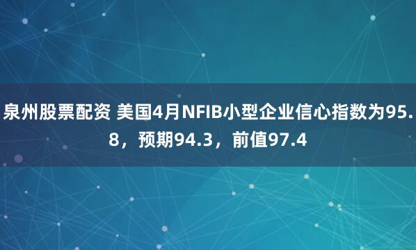 泉州股票配资 美国4月NFIB小型企业信心指数为95.8，预期94.3，前值97.4