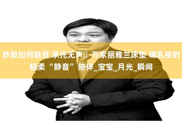 炒股如何融资 承托无声・万家丽雅兰床垫 哺乳夜的轻柔 “静音” 陪伴_宝宝_月光_瞬间