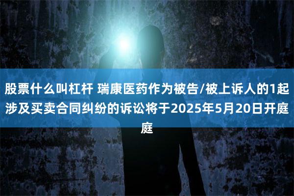 股票什么叫杠杆 瑞康医药作为被告/被上诉人的1起涉及买卖合同纠纷的诉讼将于2025年5月20日开庭