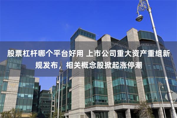 股票杠杆哪个平台好用 上市公司重大资产重组新规发布，相关概念股掀起涨停潮