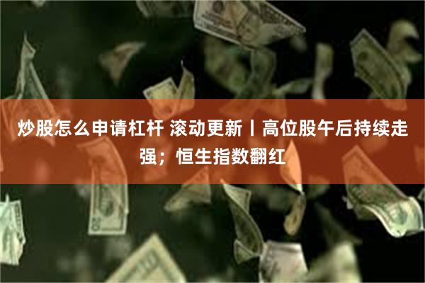 炒股怎么申请杠杆 滚动更新丨高位股午后持续走强；恒生指数翻红