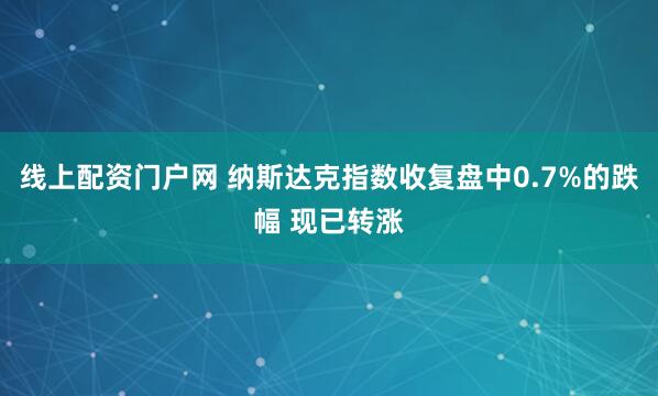 线上配资门户网 纳斯达克指数收复盘中0.7%的跌幅 现已转涨