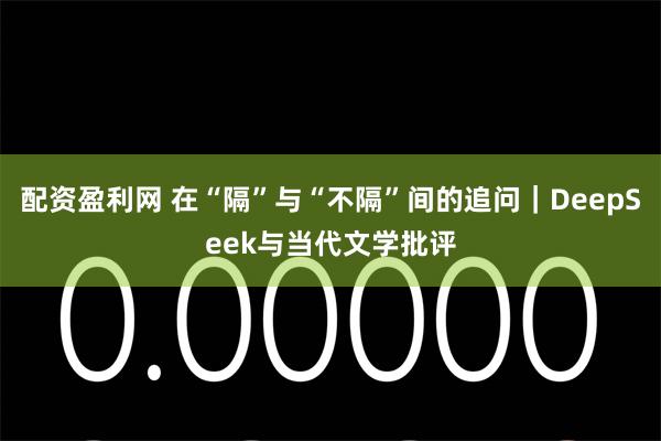 配资盈利网 在“隔”与“不隔”间的追问｜DeepSeek与当代文学批评