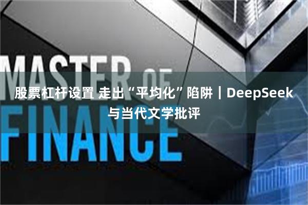 股票杠杆设置 走出“平均化”陷阱｜DeepSeek与当代文学批评