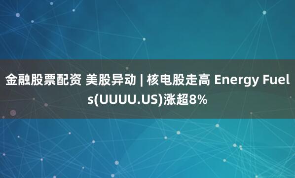金融股票配资 美股异动 | 核电股走高 Energy Fuels(UUUU.US)涨超8%