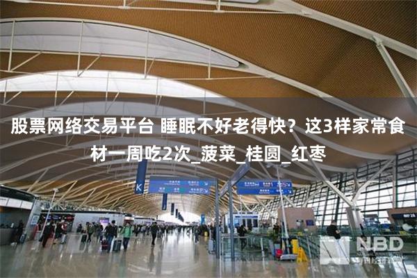 股票网络交易平台 睡眠不好老得快？这3样家常食材一周吃2次_菠菜_桂圆_红枣