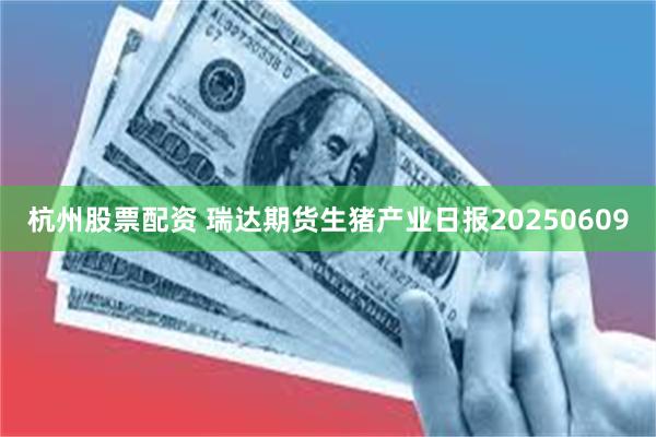 杭州股票配资 瑞达期货生猪产业日报20250609