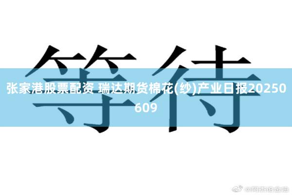 张家港股票配资 瑞达期货棉花(纱)产业日报20250609