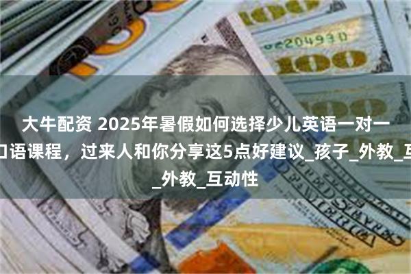大牛配资 2025年暑假如何选择少儿英语一对一在线口语课程，过来人和你分享这5点好建议_孩子_外教_互动性