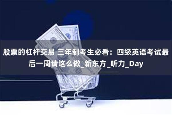 股票的杠杆交易 三年制考生必看：四级英语考试最后一周请这么做_新东方_听力_Day