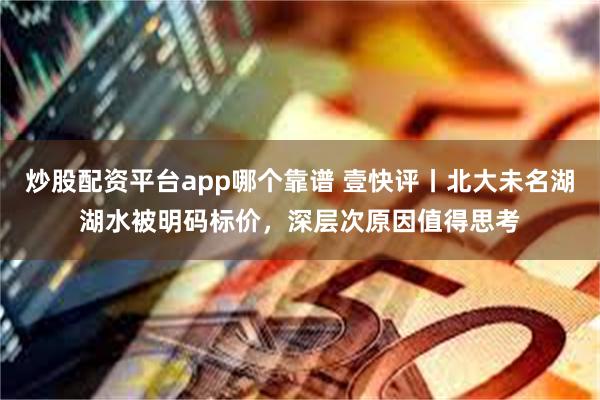 炒股配资平台app哪个靠谱 壹快评丨北大未名湖湖水被明码标价，深层次原因值得思考