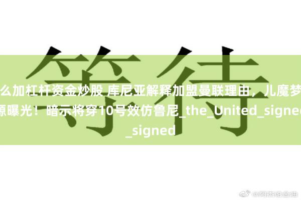 怎么加杠杆资金炒股 库尼亚解释加盟曼联理由，儿魔梦起源曝光！暗示将穿10号效仿鲁尼_the_United_signed