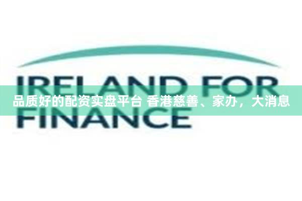 品质好的配资实盘平台 香港慈善、家办，大消息