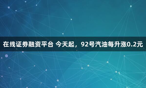 在线证劵融资平台 今天起，92号汽油每升涨0.2元