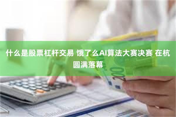 什么是股票杠杆交易 饿了么AI算法大赛决赛 在杭圆满落幕
