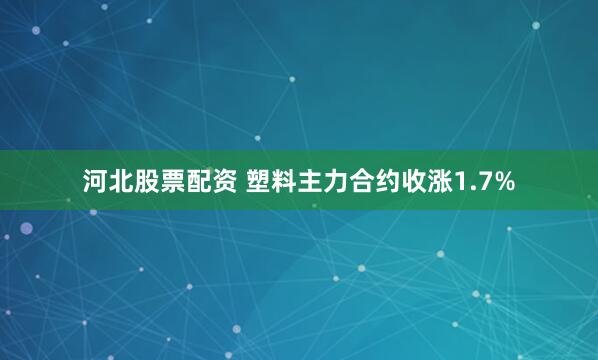 河北股票配资 塑料主力合约收涨1.7%