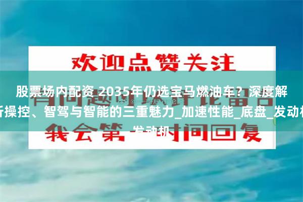 股票场内配资 2035年仍选宝马燃油车？深度解析操控、智驾与智能的三重魅力_加速性能_底盘_发动机