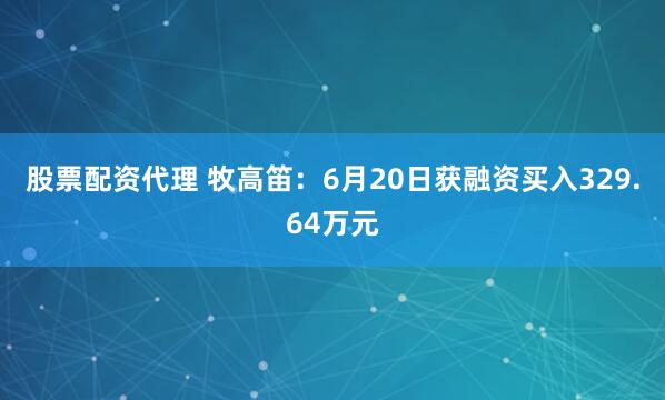 股票配资代理 牧高笛：6月20日获融资买入329.64万元
