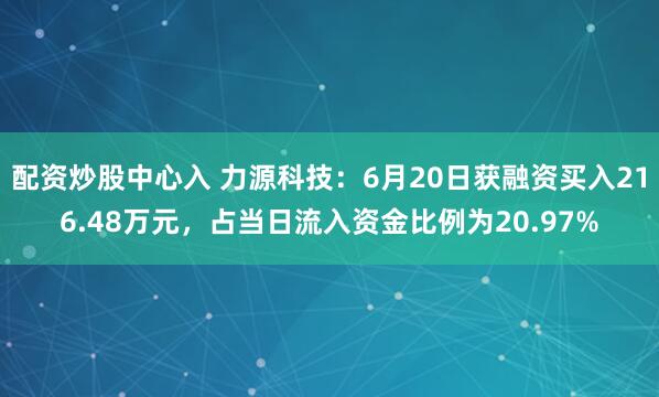 配资炒股中心入 力源科技：6月20日获融资买入216.48万元，占当日流入资金比例为20.97%