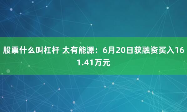 股票什么叫杠杆 大有能源：6月20日获融资买入161.41万元