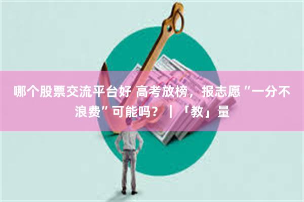 哪个股票交流平台好 高考放榜，报志愿“一分不浪费”可能吗？｜「教」量