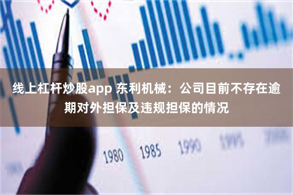 线上杠杆炒股app 东利机械：公司目前不存在逾期对外担保及违规担保的情况