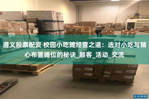 遵义股票配资 校园小吃摊经营之道：选对小吃与精心布置摊位的秘诀_顾客_活动_交流