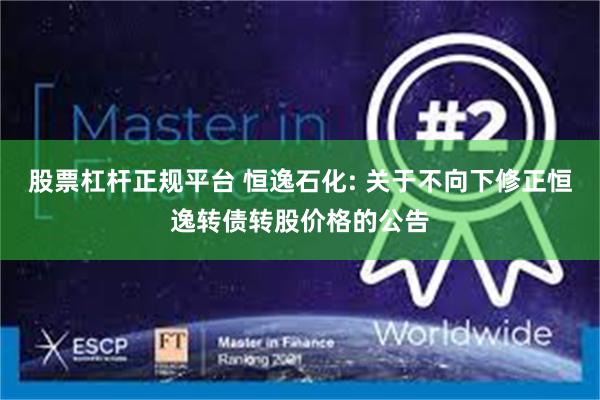 股票杠杆正规平台 恒逸石化: 关于不向下修正恒逸转债转股价格的公告