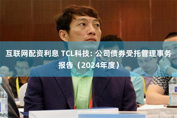 互联网配资利息 TCL科技: 公司债券受托管理事务报告(2024年度)