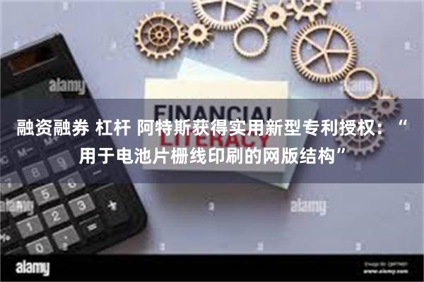 融资融券 杠杆 阿特斯获得实用新型专利授权：“用于电池片栅线印刷的网版结构”